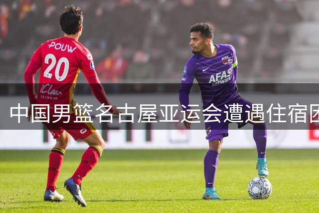 中国男篮名古屋亚运会遭遇住宿困境